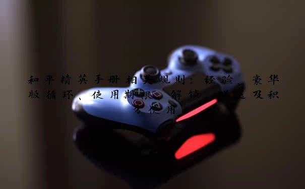 和平精英手册相关规则：经验、豪华版循环、使用期限、解锁、赠送及积分使用