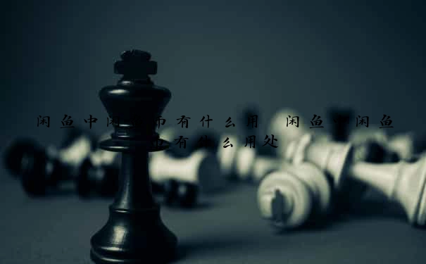 闲鱼中闲鱼币有什么用　闲鱼中闲鱼币有什么用处